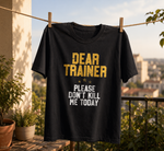 Dear Trainer Please Don't Kill Me today Printed T Shirt
